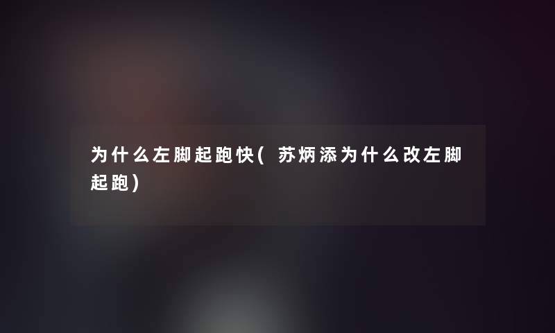 为什么左脚起跑快(苏炳添为什么改左脚起跑)