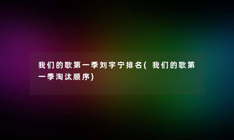 我们的歌第一季刘宇宁推荐(我们的歌第一季淘汰顺序)