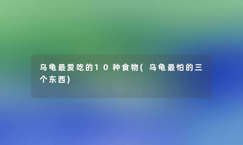 乌龟爱吃的10种食物(乌龟怕的三个东西)
