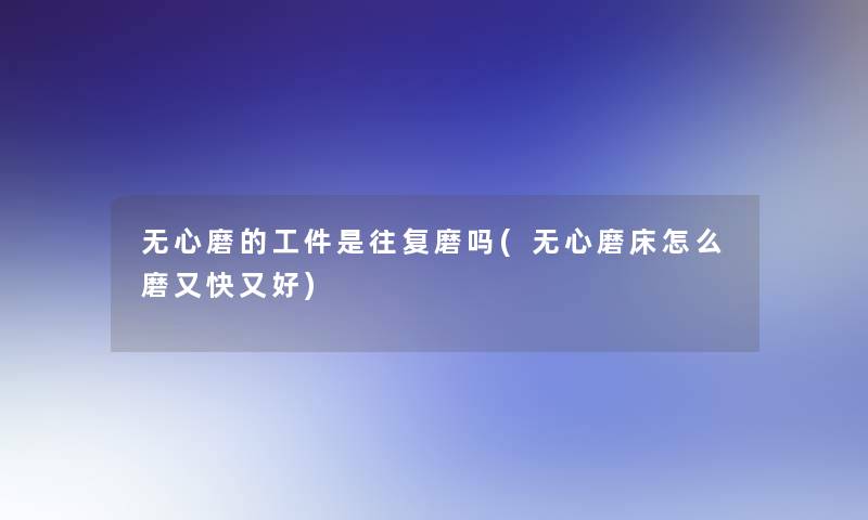 无心磨的工件是往复磨吗(无心磨床怎么磨又快又好)