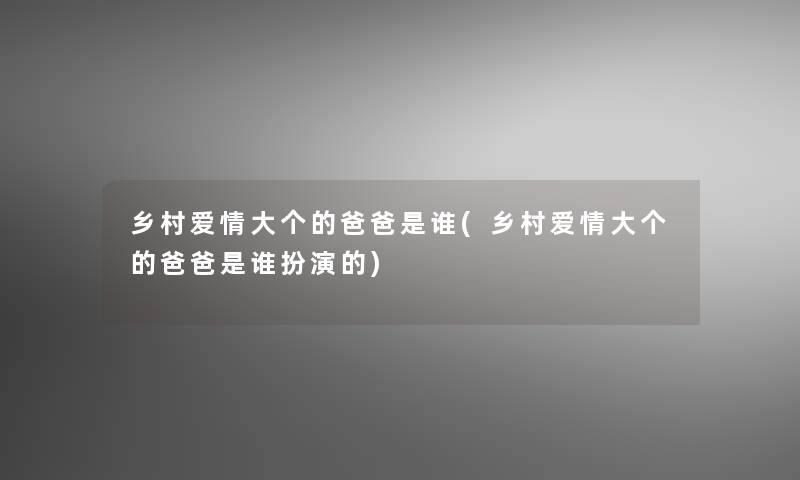 乡村爱情大个的爸爸是谁(乡村爱情大个的爸爸是谁扮演的)
