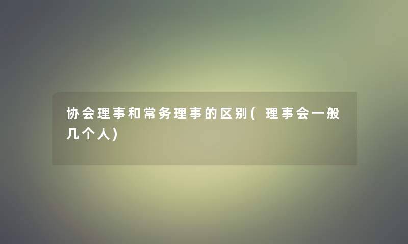 协会理事和常务理事的区别(理事会一般几个人)