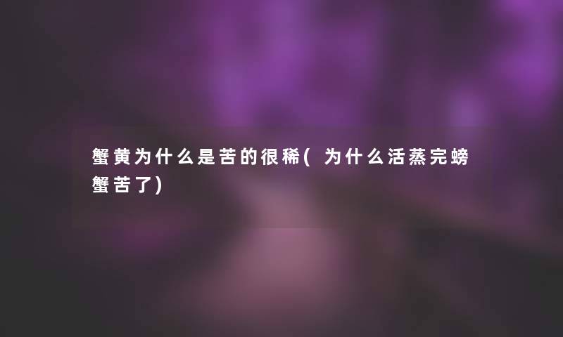 蟹黄为什么是苦的很稀(为什么活蒸完螃蟹苦了)