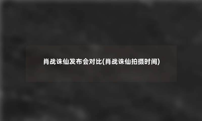 肖战诛仙发布会对比(肖战诛仙拍摄时间)