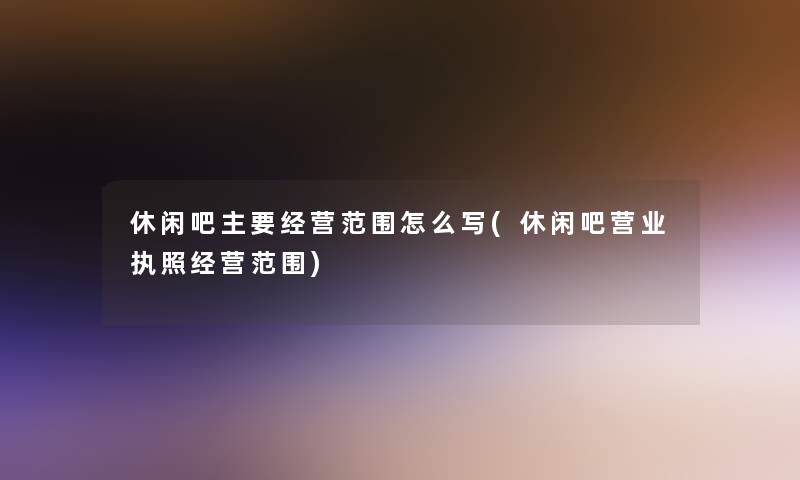 休闲吧主要经营范围怎么写(休闲吧营业执照经营范围)