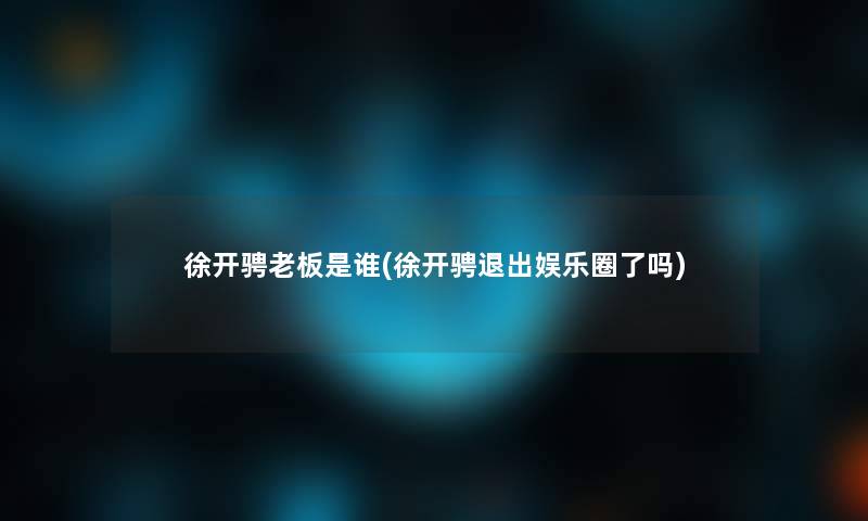 徐开骋老板是谁(徐开骋退出娱乐圈了吗)