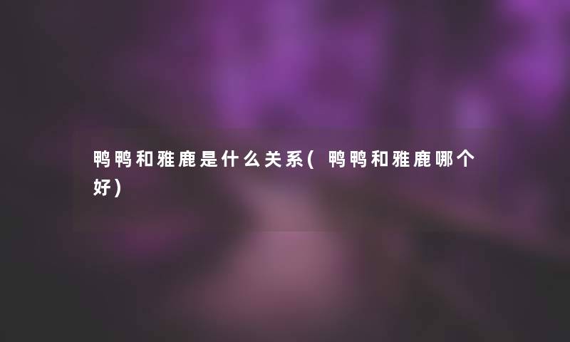 鸭鸭和雅鹿是什么关系(鸭鸭和雅鹿哪个好)