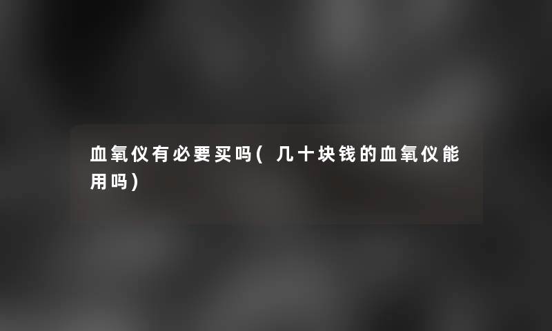 血氧仪有必要买吗(几十块钱的血氧仪能用吗)