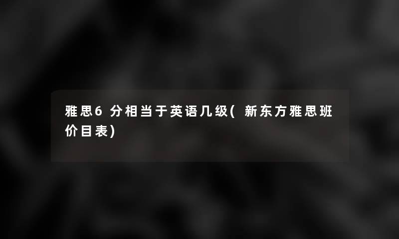 雅思6分相当于英语几级(新东方雅思班价目表)