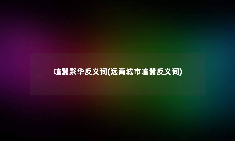 喧嚣繁华反义词(远离城市喧嚣反义词)