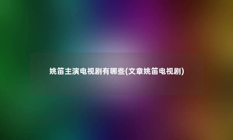 姚笛主演电视剧有哪些(文章姚笛电视剧)