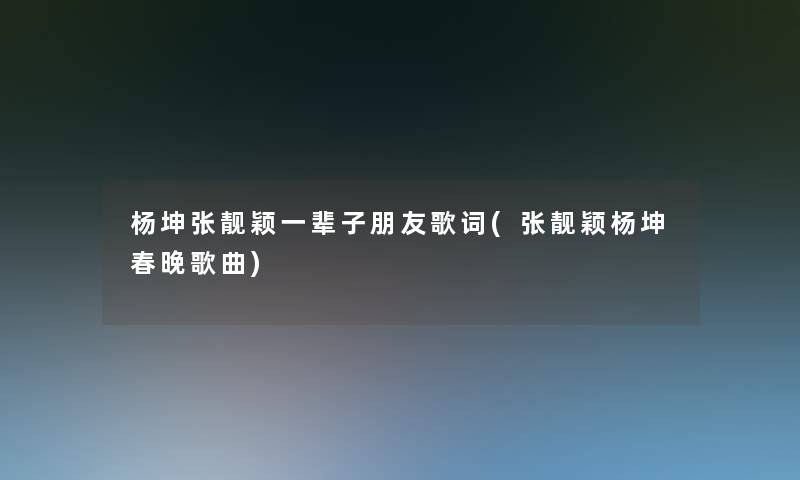 杨坤张靓颖一辈子朋友歌词(张靓颖杨坤春晚歌曲)