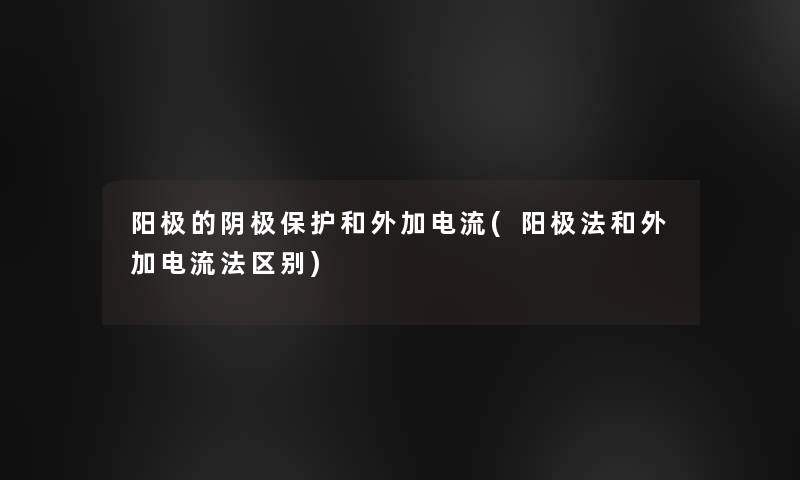阳极的阴极保护和外加电流(阳极法和外加电流法区别)
