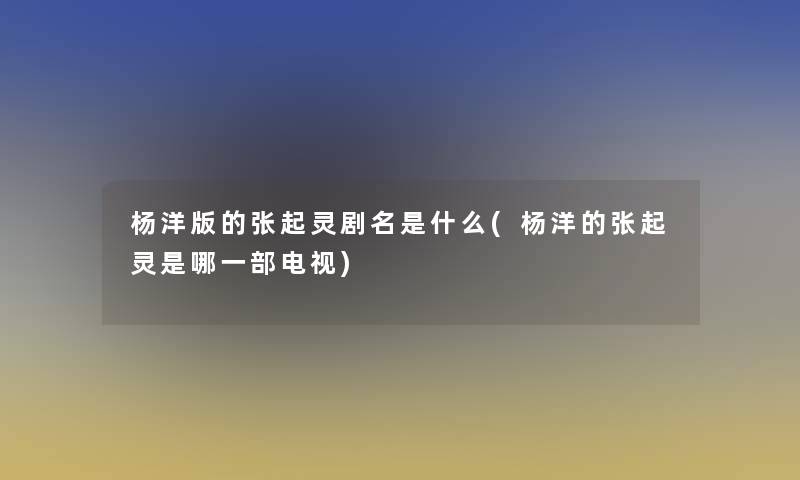 杨洋版的张起灵剧名是什么(杨洋的张起灵是哪一部电视)