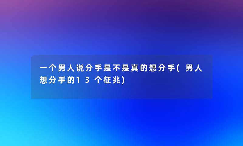 一个男人说分手是不是真的想分手(男人想分手的13个征兆)