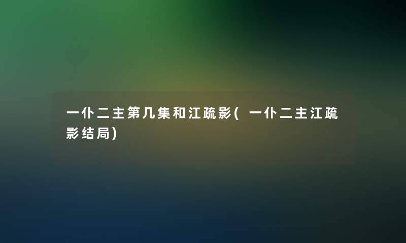 一仆二主第几集和江疏影(一仆二主江疏影结局)