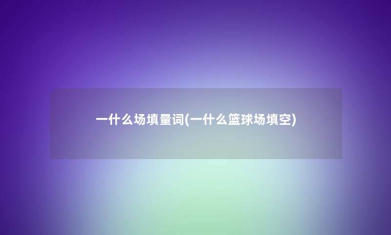 一什么场填量词(一什么篮球场填空)