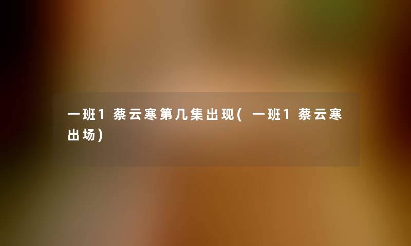 一班1蔡云寒第几集出现(一班1蔡云寒出场)