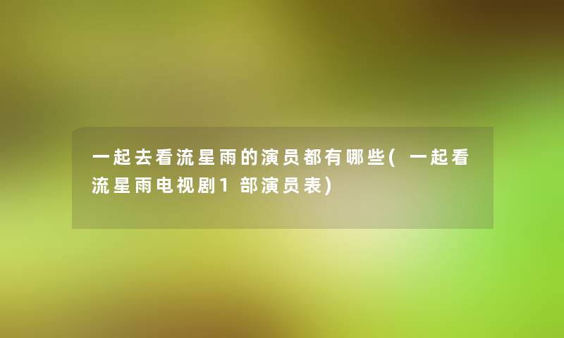 一起去看流星雨的演员都有哪些(一起看流星雨电视剧1部演员表)