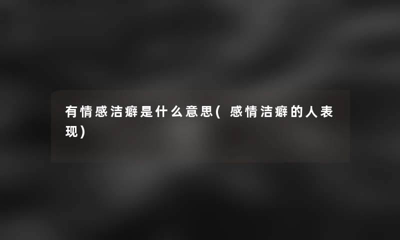 有情感洁癖是什么意思(感情洁癖的人表现)