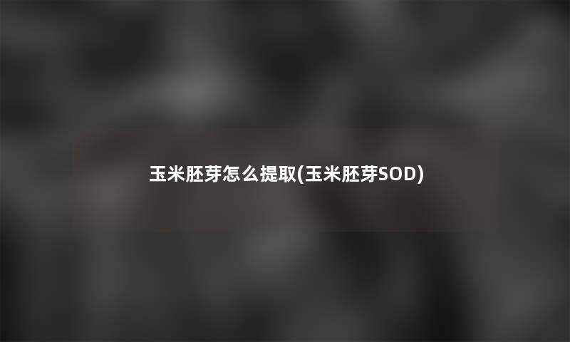玉米胚芽怎么提取(玉米胚芽SOD)