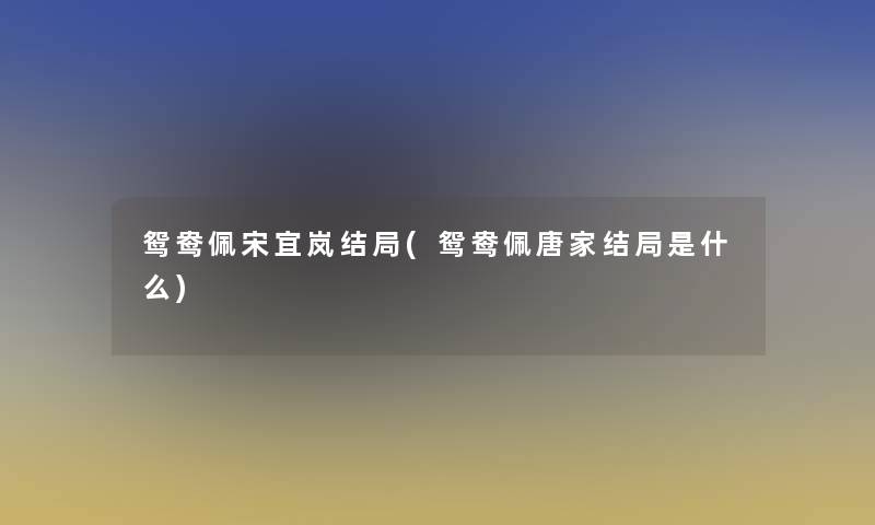 鸳鸯佩宋宜岚结局(鸳鸯佩唐家结局是什么)