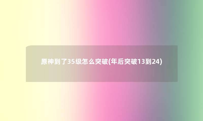 原神到了35级怎么突破(年后突破13到24)