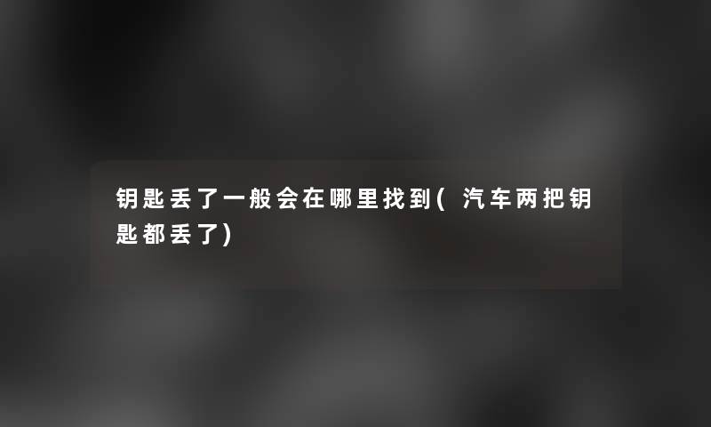 钥匙丢了一般会在哪里找到(汽车两把钥匙都丢了)