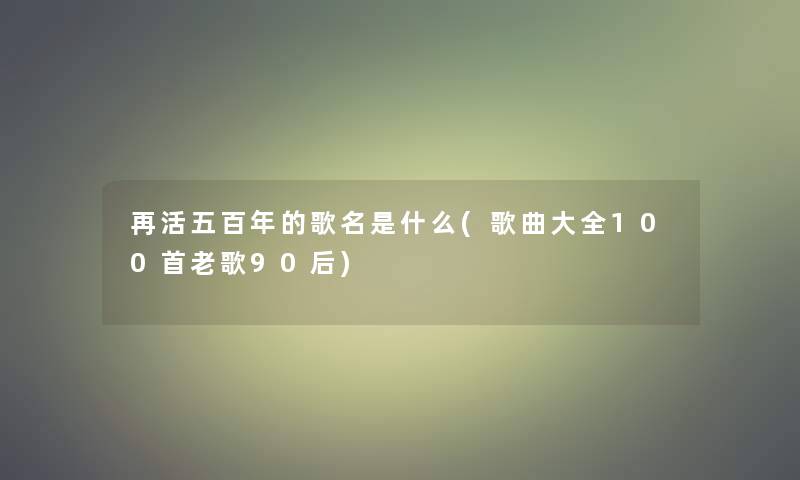 再活五百年的歌名是什么(歌曲大全几首老歌90后)