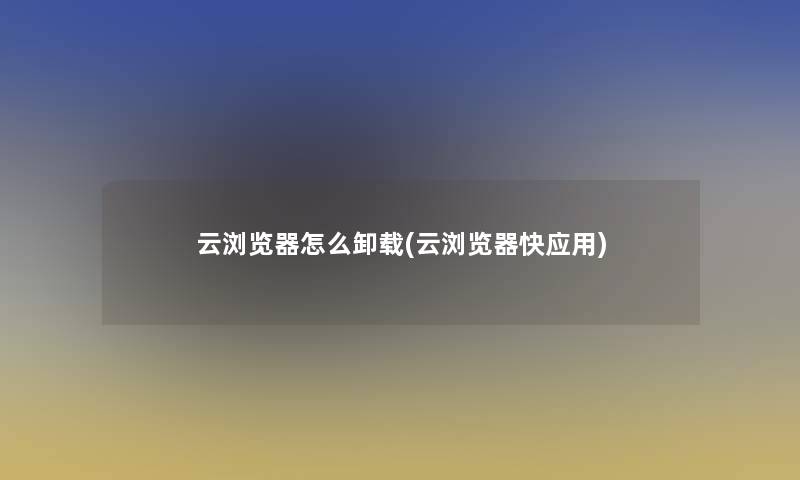 云浏览器怎么卸载(云浏览器快应用)