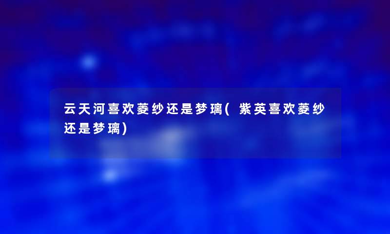 云天河喜欢菱纱还是梦璃(紫英喜欢菱纱还是梦璃)