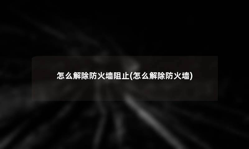 怎么解除防火墙阻止(怎么解除防火墙)
