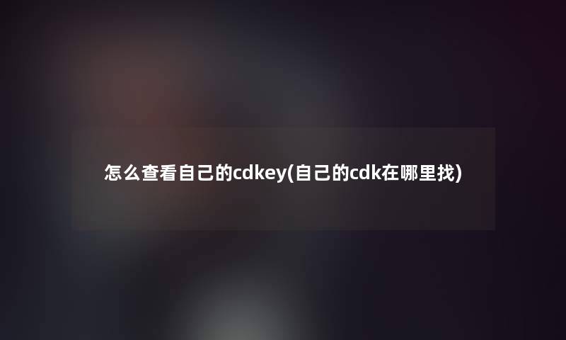 怎么查看自己的cdkey(自己的cdk在哪里找)