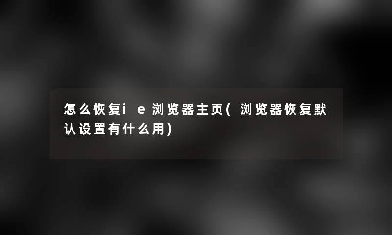 怎么恢复ie浏览器主页(浏览器恢复默认设置有什么用)