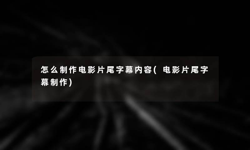 怎么制作电影片尾字幕内容(电影片尾字幕制作)