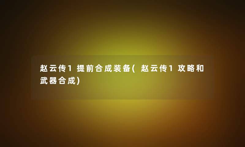 赵云传1提前合成装备(赵云传1攻略和武器合成)