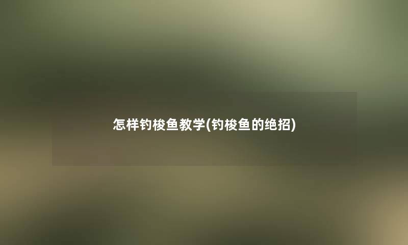 怎样钓梭鱼教学(钓梭鱼的绝招)