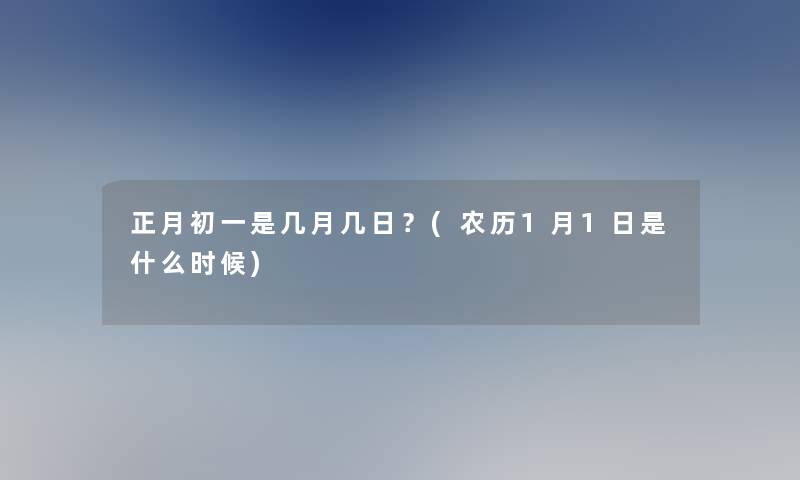 正月初一是几月几日？(农历1月1日是什么时候)