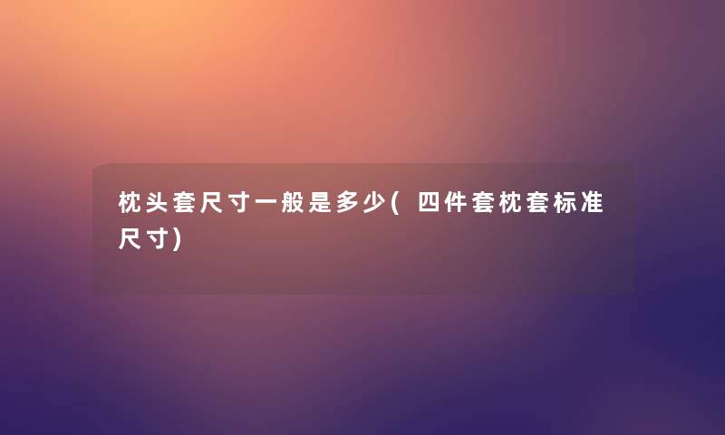 枕头套尺寸一般是多少(四件套枕套标准尺寸)