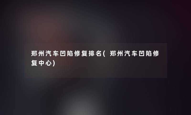 郑州汽车凹陷修复推荐(郑州汽车凹陷修复中心)