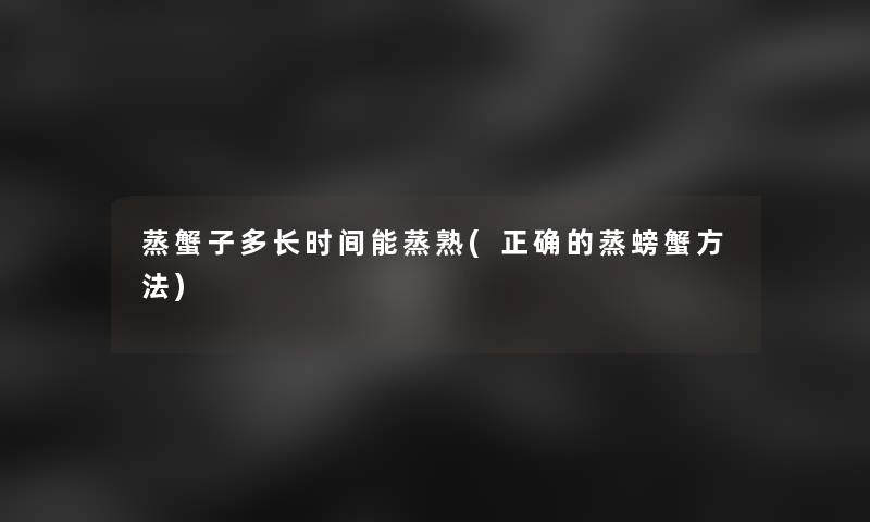 蒸蟹子多长时间能蒸熟(正确的蒸螃蟹方法)