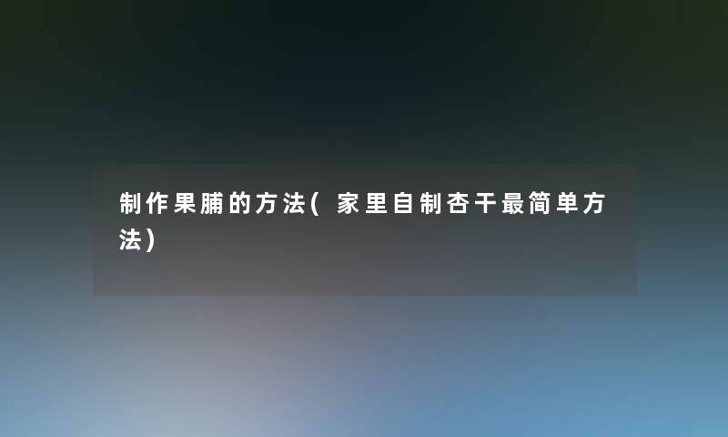 制作果脯的方法(家里自制杏干简单方法)