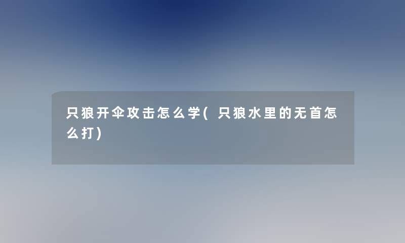 只狼开伞攻击怎么学(只狼水里的无首怎么打)