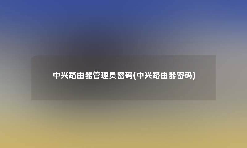 中兴路由器管理员密码(中兴路由器密码)