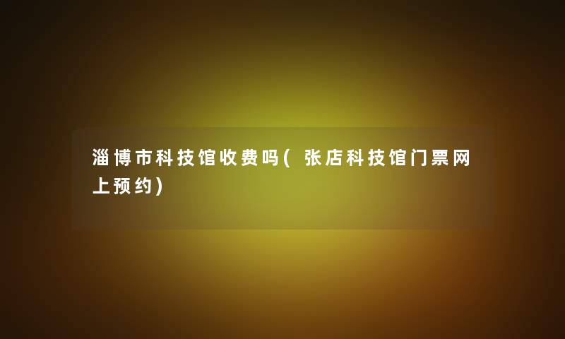 淄博市科技馆收费吗(张店科技馆门票网上预约)