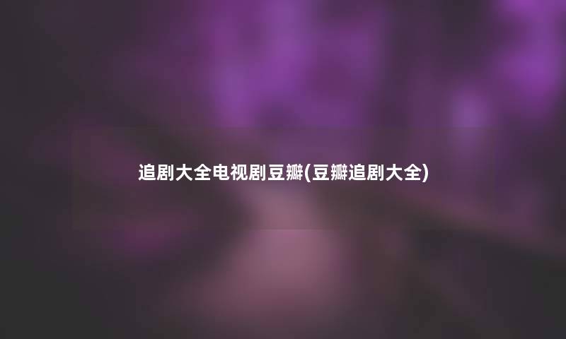 追剧大全电视剧豆瓣(豆瓣追剧大全)