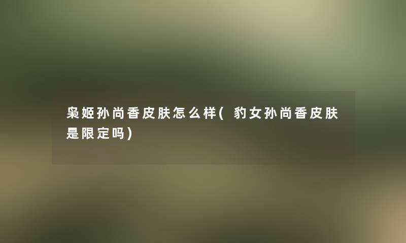 枭姬孙尚香皮肤怎么样(豹女孙尚香皮肤是限定吗)