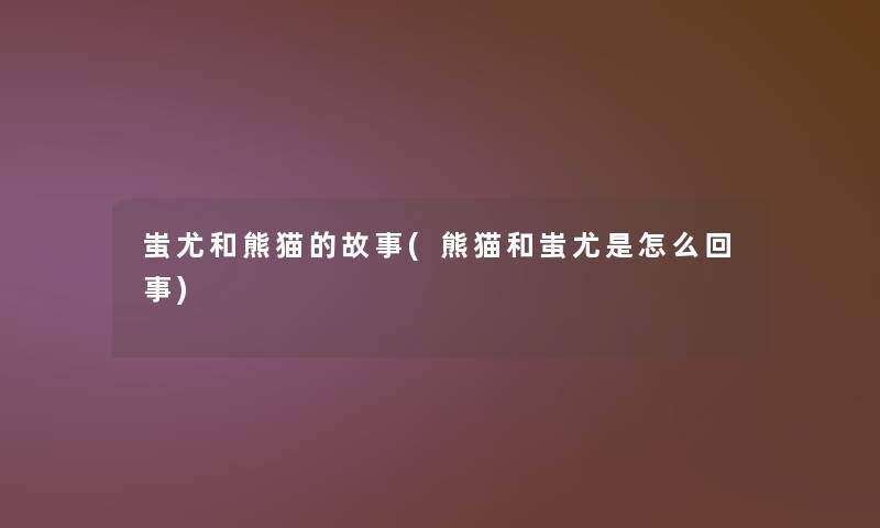 蚩尤和熊猫的故事(熊猫和蚩尤是怎么回事)