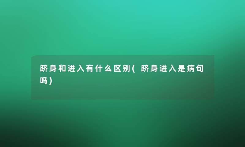 跻身和进入有什么区别(跻身进入是病句吗)