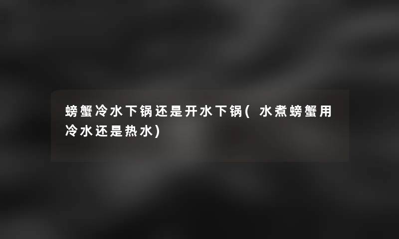 螃蟹冷水下锅还是开水下锅(水煮螃蟹用冷水还是热水)